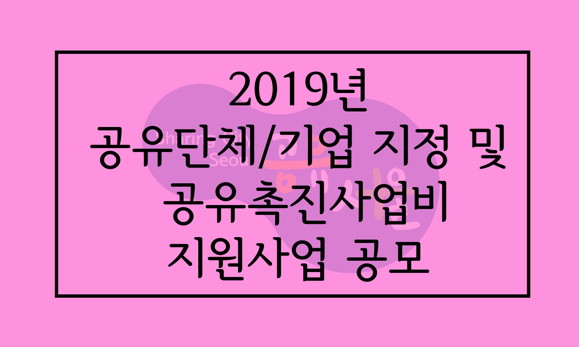 [서울시] 2019년 공유단체, 기업 지정 및 공유촉진사업비 지원사업 공모 안내