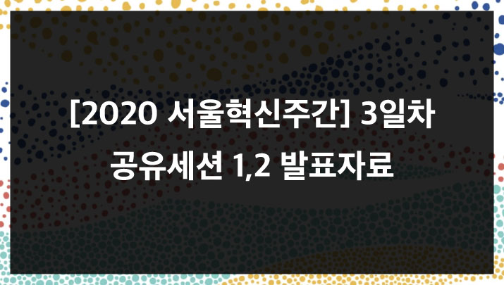 [2020 서울혁신주간] 3일차 공유세션 1,2 발표자료